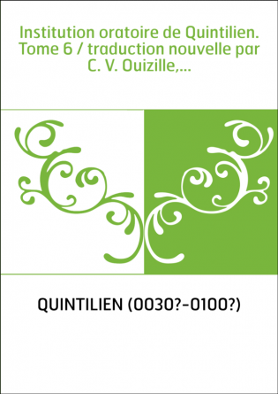 Institution oratoire de Quintilien. Tome 6 / traduction nouvelle par C. V. Ouizille,...