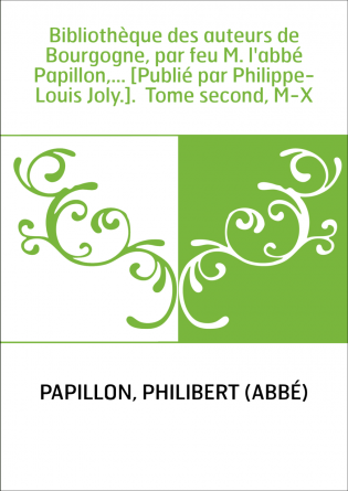 Bibliothèque des auteurs de Bourgogne, par feu M. l'abbé Papillon,... [Publié par Philippe-Louis Joly.]. Tome second, M-X