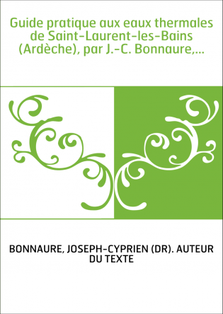 Guide pratique aux eaux thermales de Saint-Laurent-les-Bains (Ardèche), par J.-C. Bonnaure,...