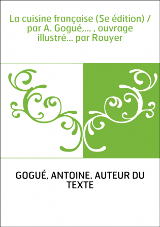 La cuisine française (5e édition) / par A. Gogué,... , ouvrage illustré... par Rouyer