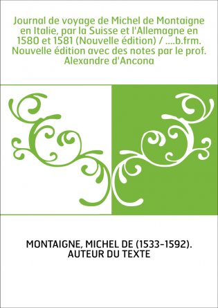 Journal de voyage de Michel de Montaigne en Italie, par la Suisse et l'Allemagne en 1580 et 1581 (Nouvelle édition) / ....b.frm.