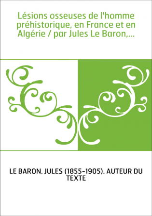Lésions osseuses de l'homme préhistorique, en France et en Algérie / par Jules Le Baron,...