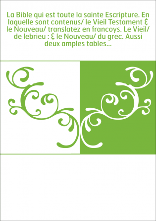 La Bible qui est toute la sainte Escripture. En laquelle sont contenus/ le Vieil Testament & le Nouveau/ translatez en francoys.