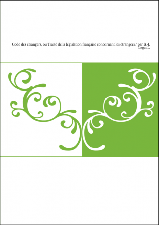 Code des étrangers, ou Traité de la législation française concernant les étrangers / par B.-J. Legat,...