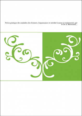 Précis pratique des maladies des femmes. Impuissance et stérilité (causes et traitement), par le Dr A. Moussaud,...