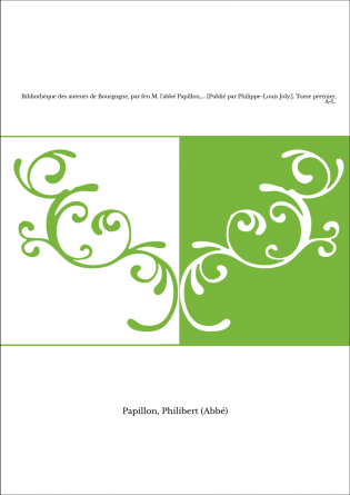 Bibliothèque des auteurs de Bourgogne, par feu M. l'abbé Papillon,... [Publié par Philippe-Louis Joly.]. Tome premier, A-L 