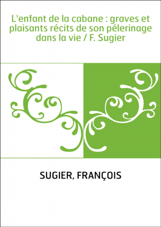 L'enfant de la cabane : graves et plaisants récits de son pélerinage dans la vie / F. Sugier