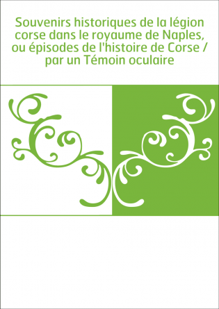 Souvenirs historiques de la légion corse dans le royaume de Naples, ou épisodes de l'histoire de Corse / par un Témoin oculaire