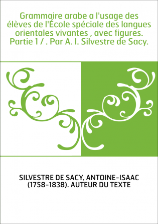 Grammaire arabe a l'usage des élèves de l'École spéciale des langues orientales vivantes , avec figures. Partie 1 / . Par A. I. 