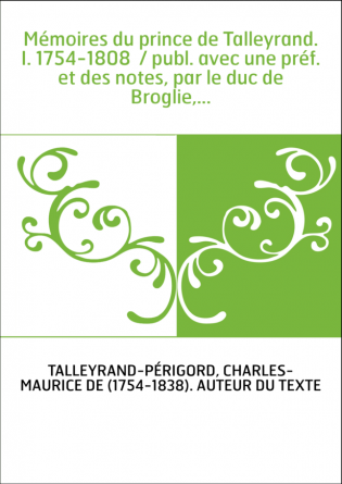 Mémoires du prince de Talleyrand. I. 1754-1808 / publ. avec une préf. et des notes, par le duc de Broglie,...