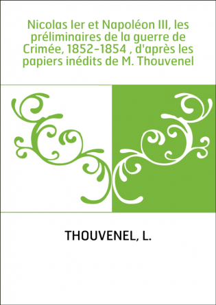 Nicolas Ier et Napoléon III, les préliminaires de la guerre de Crimée, 1852-1854 , d'après les papiers inédits de M. Thouvenel