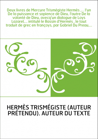 Deux livres de Mercure Trismégiste Hermès ,... l'un De la puissance et sapience de Dieu, l'autre De la volonté de Dieu, avecq'un