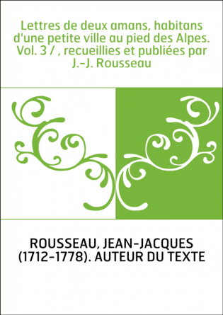 Lettres de deux amans, habitans d'une petite ville au pied des Alpes. Vol. 3 / , recueillies et publiées par J.-J. Rousseau