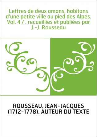 Lettres de deux amans, habitans d'une petite ville au pied des Alpes. Vol. 4 / , recueillies et publiées par J.-J. Rousseau