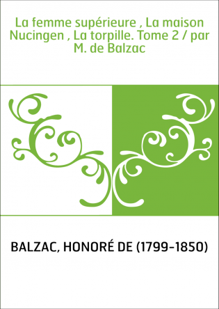 La femme supérieure , La maison Nucingen , La torpille. Tome 2 / par M. de Balzac