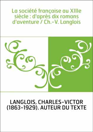 La société française au XIIIe siècle : d'après dix romans d'aventure / Ch.-V. Langlois