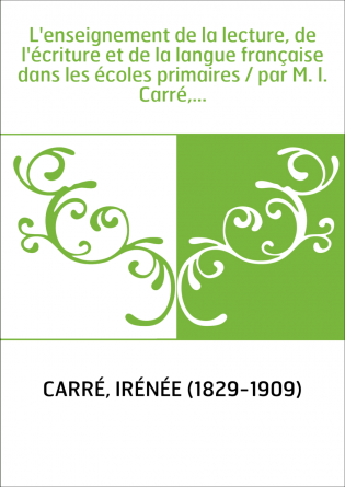 L'enseignement de la lecture, de l'écriture et de la langue française dans les écoles primaires / par M. I. Carré,...