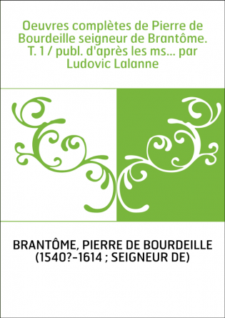 Oeuvres complètes de Pierre de Bourdeille seigneur de Brantôme. T. 1 / publ. d'après les ms... par Ludovic Lalanne