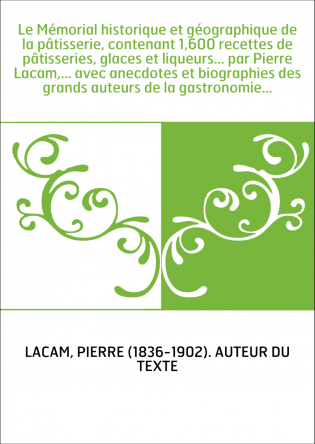 Le Mémorial historique et géographique de la pâtisserie, contenant 1,600 recettes de pâtisseries, glaces et liqueurs... par Pier