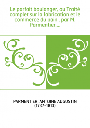 Le parfait boulanger, ou Traité complet sur la fabrication et le commerce du pain , par M. Parmentier,...