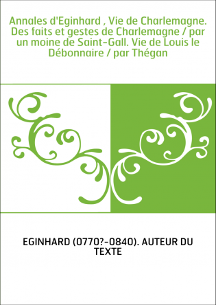 Annales d'Eginhard , Vie de Charlemagne. Des faits et gestes de Charlemagne / par un moine de Saint-Gall. Vie de Louis le Débonn