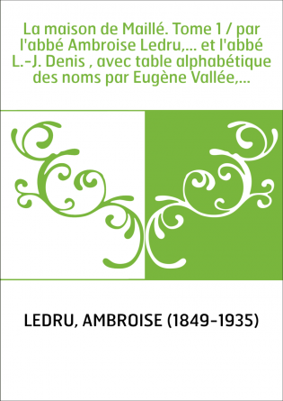 La maison de Maillé. Tome 1 / par l'abbé Ambroise Ledru,... et l'abbé L.-J. Denis , avec table alphabétique des noms par Eugène 