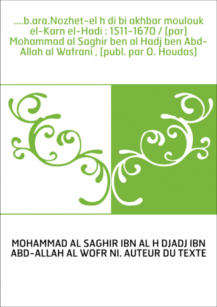 ....b.ara.Nozhet-el hādi bi akhbar moulouk el-Karn el-Hadi : 1511-1670 / [par] Mohammad al Saghir ben al Hadj ben Abd-Allah al W
