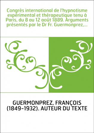 Congrès international de l'hypnotisme expérimental et thérapeutique tenu à Paris, du 8 au 12 août 1889. Arguments présentés par 