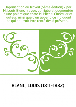 Organisation du travail (5ème édition) / par M. Louis Blanc , revue, corrigée et augmentée d'une polémique entre M. Michel Cheva