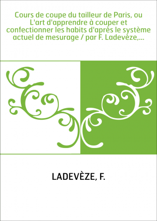 Cours de coupe du tailleur de Paris, ou L'art d'apprendre à couper et confectionner les habits d'après le système actuel de mesu