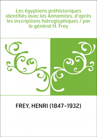 Les égyptiens préhistoriques identifiés avec les Annamites, d'après les inscriptions hiéroglyphiques / par le général H. Frey