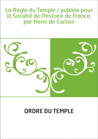 La Règle du Temple / publiée pour la Société de l'histoire de France, par Henri de Curzon