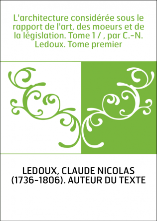 L'architecture considérée sous le rapport de l'art, des moeurs et de la législation. Tome 1 / , par C.-N. Ledoux. Tome premier