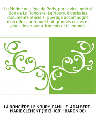 La Marine au siège de Paris, par le vice-amiral Bon de La Ronciere-Le Noury, d'après les documents officiels. Ouvrage accompagne