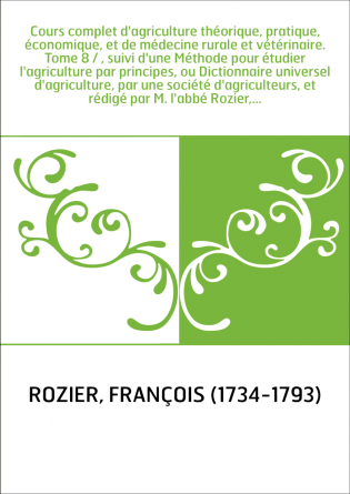 Cours complet d'agriculture théorique, pratique, économique, et de médecine rurale et vétérinaire. Tome 8 / , suivi d'une Méthod