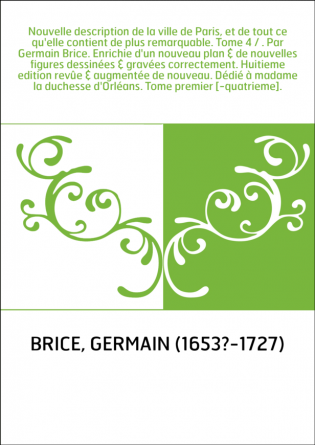 Nouvelle description de la ville de Paris, et de tout ce qu'elle contient de plus remarquable. Tome 4 / . Par Germain Brice. Enr