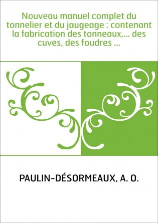 Nouveau manuel complet du tonnelier et du jaugeage : contenant la fabrication des tonneaux,... des cuves, des foudres ...