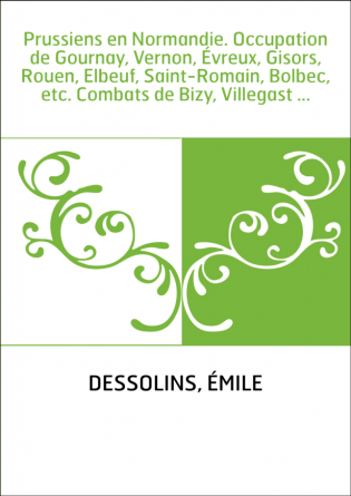 Prussiens en Normandie. Occupation de Gournay, Vernon, Évreux, Gisors, Rouen, Elbeuf, Saint-Romain, Bolbec, etc. Combats de Bizy