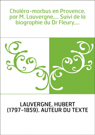 Choléra-morbus en Provence, par M. Lauvergne,... Suivi de la biographie du Dr Fleury,...