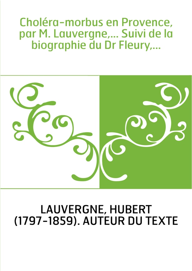 Choléra-morbus en Provence, par M. Lauvergne,... Suivi de la biographie du Dr Fleury,...