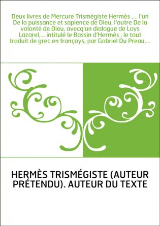 Deux livres de Mercure Trismégiste Hermès ,... l'un De la puissance et sapience de Dieu, l'autre De la volonté de Dieu, avecq'un