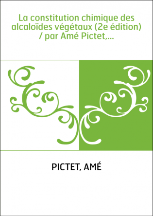 La constitution chimique des alcaloïdes végétaux (2e édition) / par Amé Pictet,...