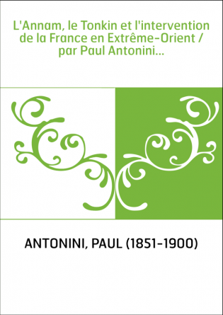 L'Annam, le Tonkin et l'intervention de la France en Extrême-Orient / par Paul Antonini...