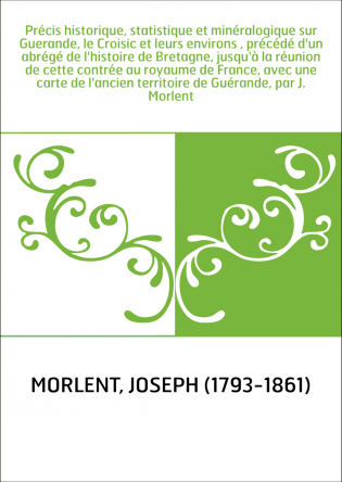 Précis historique, statistique et minéralogique sur Guerande, le Croisic et leurs environs , précédé d'un abrégé de l'histoire d