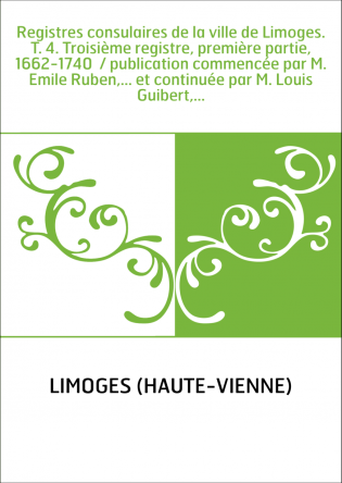 Registres consulaires de la ville de Limoges. T. 4. Troisième registre, première partie, 1662-1740 / publication commencée par