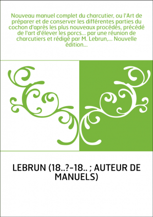 Nouveau manuel complet du charcutier, ou l'Art de préparer et de conserver les différentes parties du cochon d'après les plus no