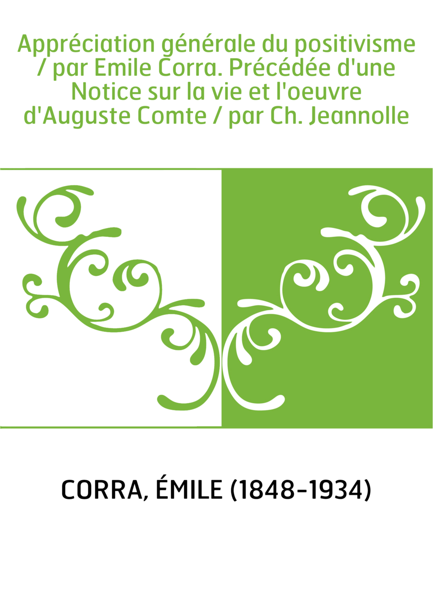 Appréciation générale du positivisme / par Emile Corra. Précédée d'une Notice sur la vie et l'oeuvre d'Auguste Comte / par Ch. J