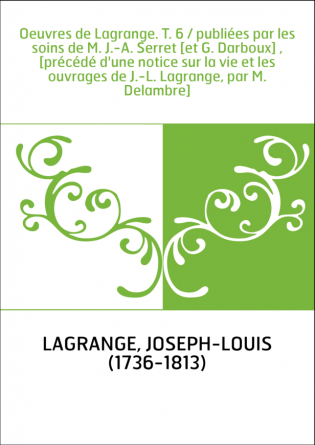 Oeuvres de Lagrange. T. 6 / publiées par les soins de M. J.-A. Serret [et G. Darboux] , [précédé d'une notice sur la vie et les 