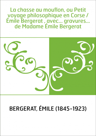 La chasse au mouflon, ou Petit voyage philosophique en Corse / Émile Bergerat , avec... gravures... de Madame Émile Bergerat