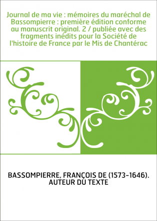Journal de ma vie : mémoires du maréchal de Bassompierre : première édition conforme au manuscrit original. 2 / publiée avec des